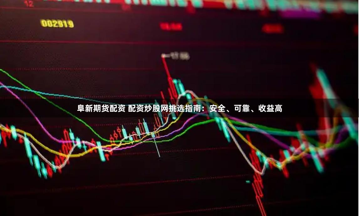 阜新期货配资 配资炒股网挑选指南：安全、可靠、收益高