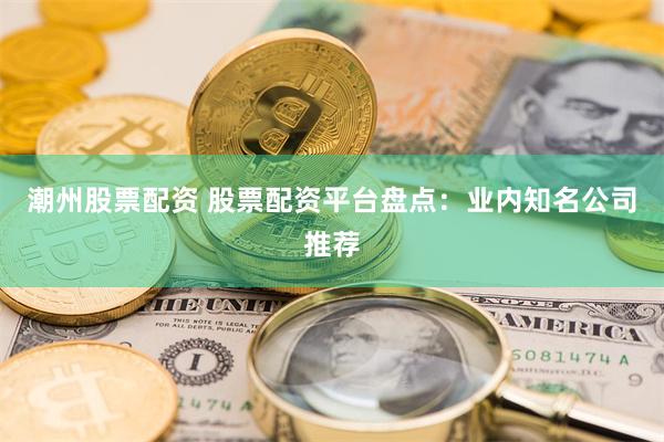 潮州股票配资 股票配资平台盘点：业内知名公司推荐