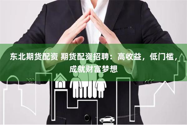 东北期货配资 期货配资招聘：高收益，低门槛，成就财富梦想
