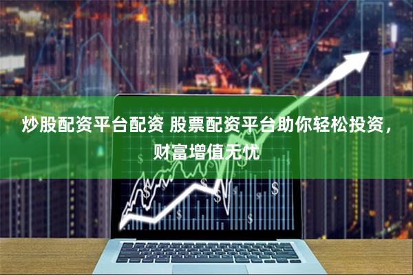 炒股配资平台配资 股票配资平台助你轻松投资，财富增值无忧