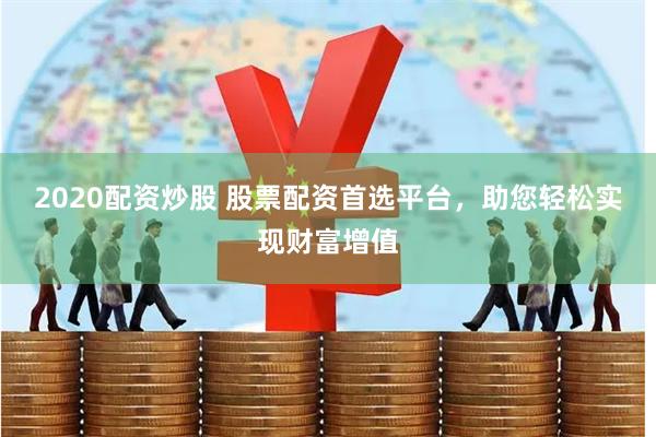 2020配资炒股 股票配资首选平台，助您轻松实现财富增值
