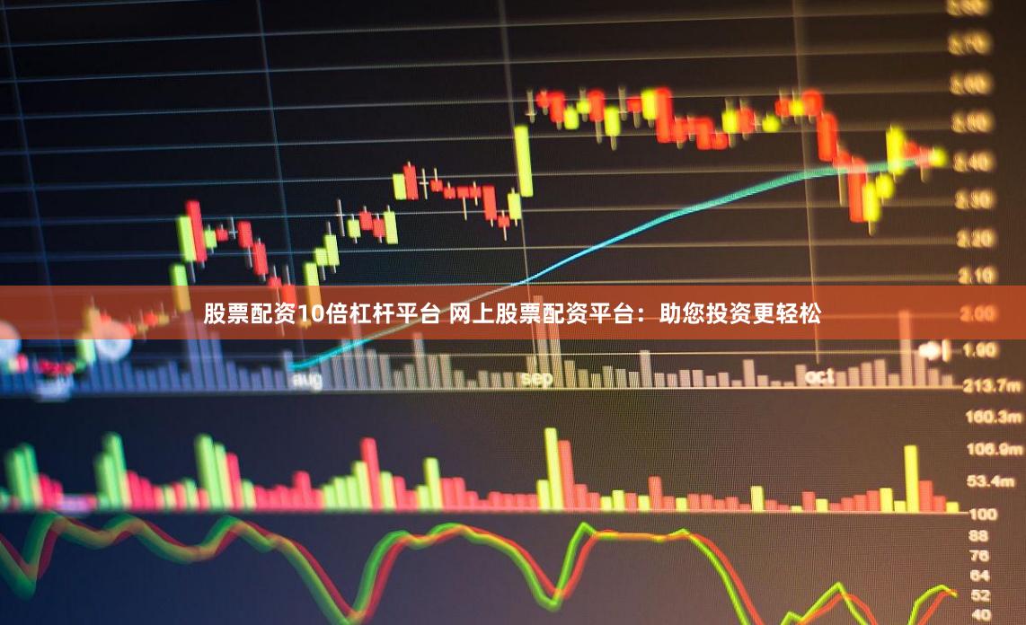 股票配资10倍杠杆平台 网上股票配资平台：助您投资更轻松