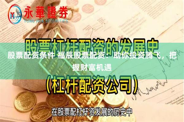 股票配资条件 福辰股票配资：助你投资腾飞，把握财富机遇