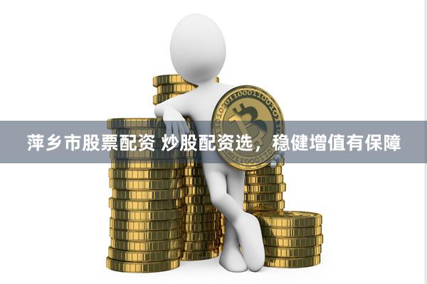 萍乡市股票配资 炒股配资选，稳健增值有保障