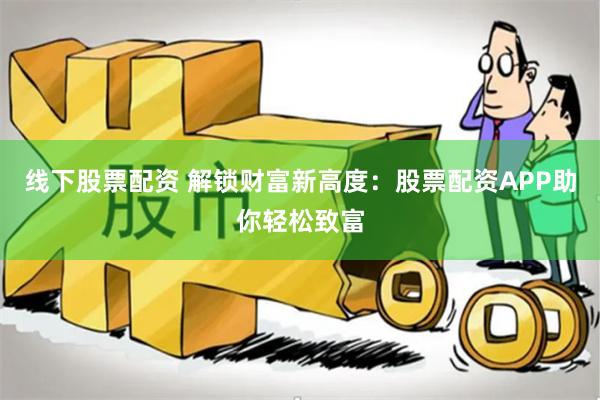 线下股票配资 解锁财富新高度：股票配资APP助你轻松致富