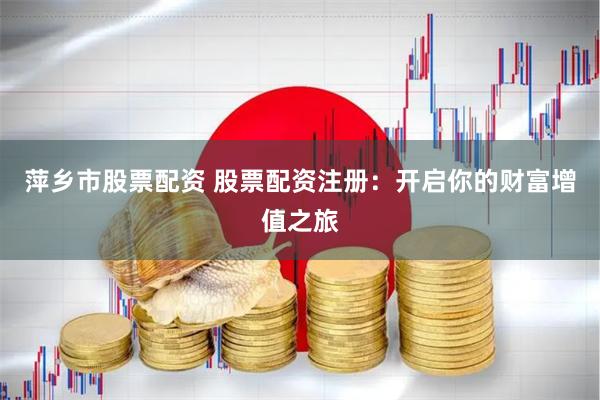 萍乡市股票配资 股票配资注册：开启你的财富增值之旅
