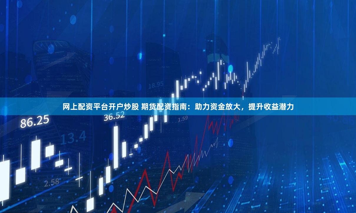 网上配资平台开户炒股 期货配资指南：助力资金放大，提升收益潜力