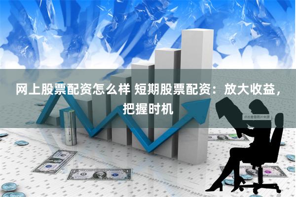 网上股票配资怎么样 短期股票配资：放大收益，把握时机