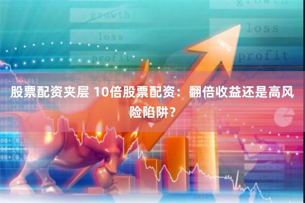 股票配资夹层 10倍股票配资：翻倍收益还是高风险陷阱？