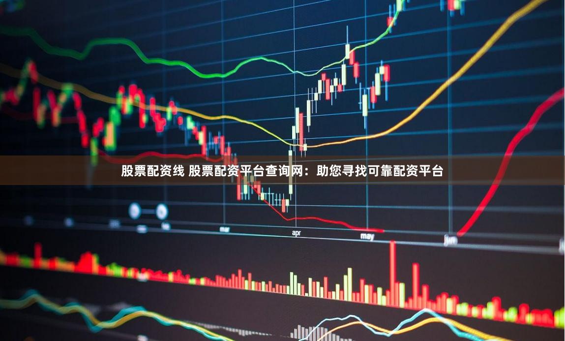股票配资线 股票配资平台查询网：助您寻找可靠配资平台