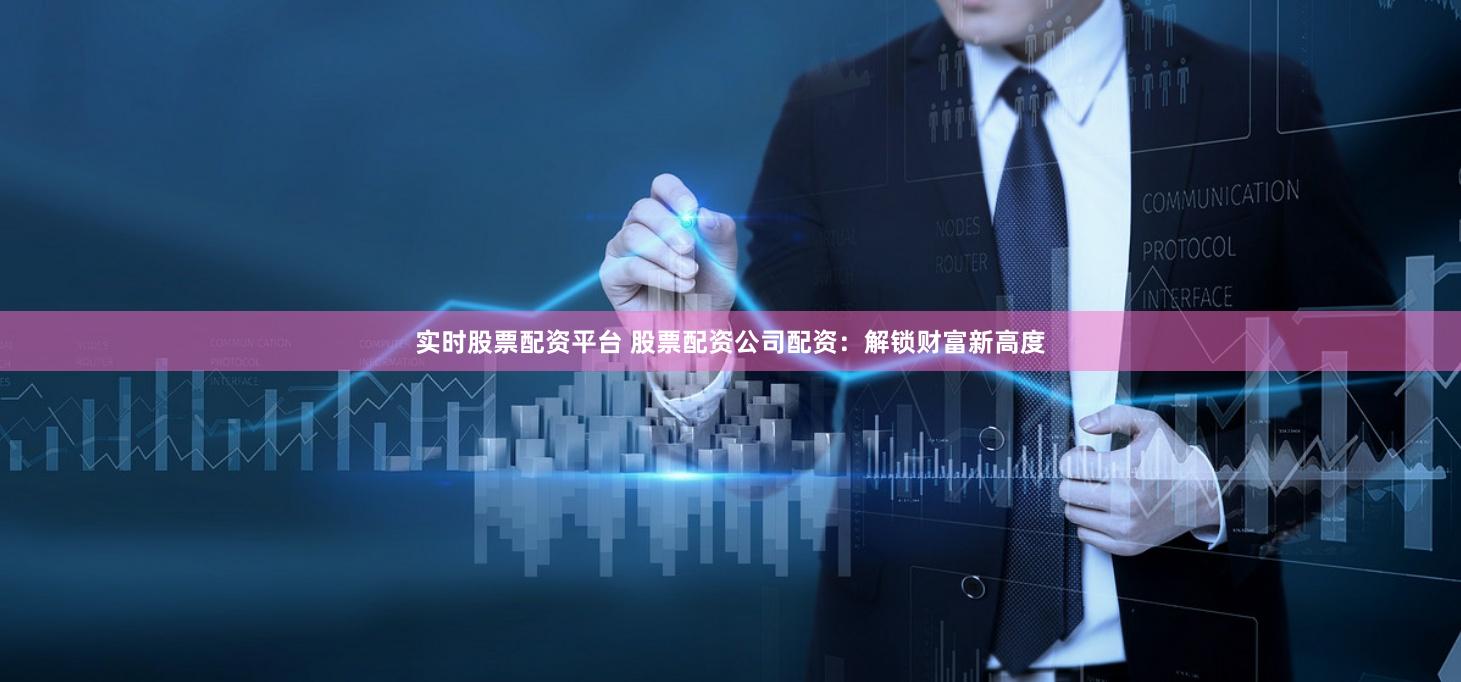 实时股票配资平台 股票配资公司配资：解锁财富新高度