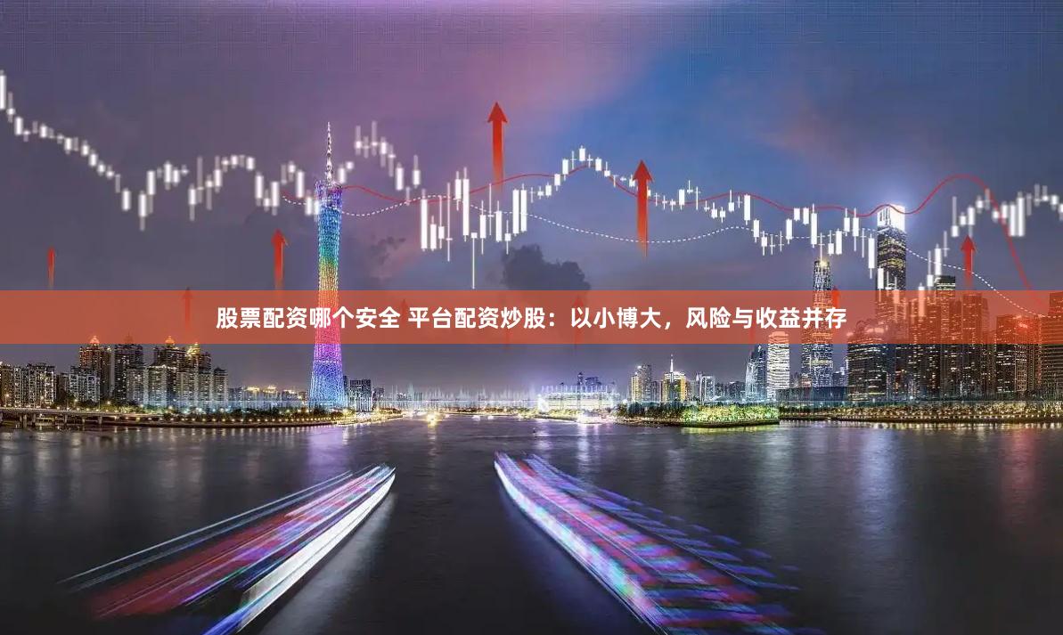 股票配资哪个安全 平台配资炒股：以小博大，风险与收益并存