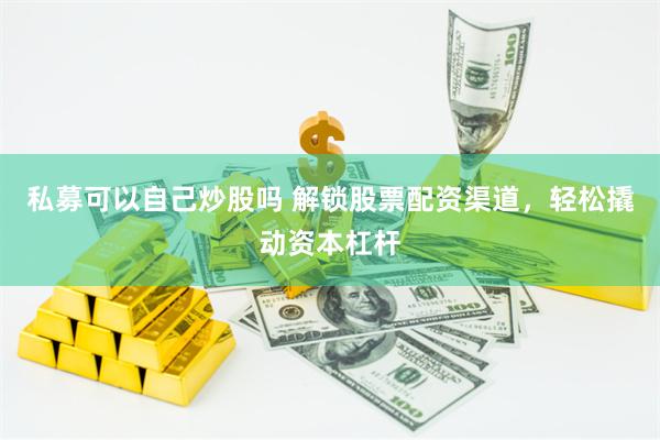 私募可以自己炒股吗 解锁股票配资渠道，轻松撬动资本杠杆