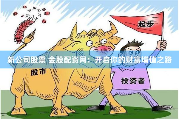 新公司股票 金股配资网：开启你的财富增值之路