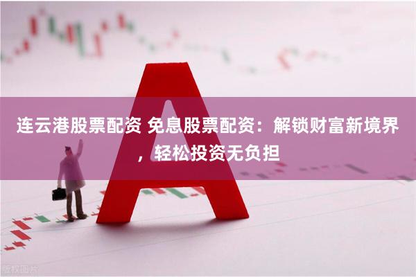 连云港股票配资 免息股票配资：解锁财富新境界，轻松投资无负担