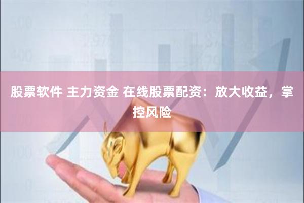 股票软件 主力资金 在线股票配资：放大收益，掌控风险