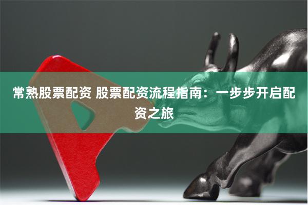 常熟股票配资 股票配资流程指南：一步步开启配资之旅