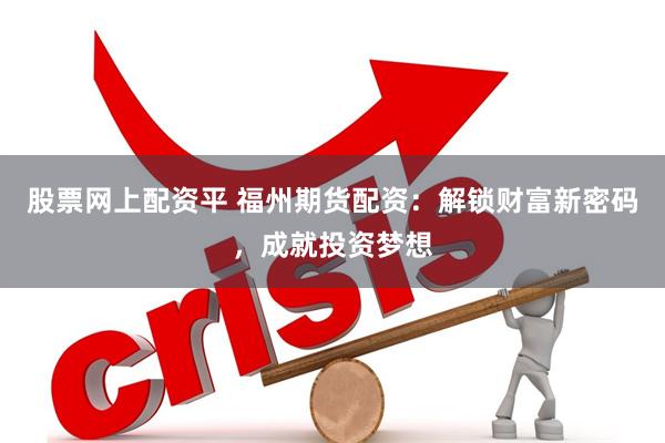 股票网上配资平 福州期货配资：解锁财富新密码，成就投资梦想