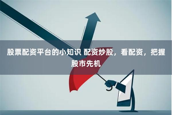 股票配资平台的小知识 配资炒股，看配资，把握股市先机