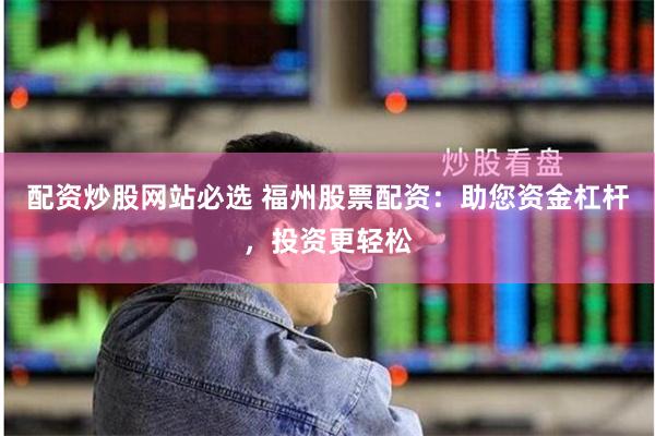 配资炒股网站必选 福州股票配资：助您资金杠杆，投资更轻松