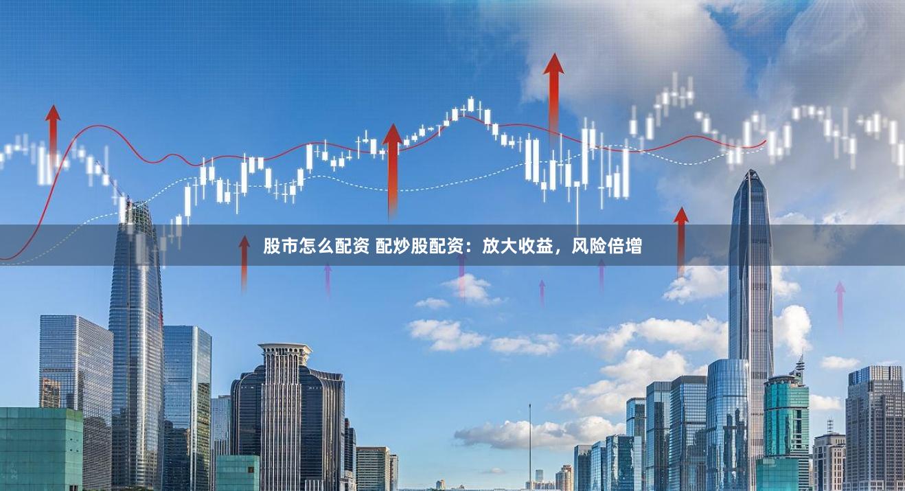 股市怎么配资 配炒股配资：放大收益，风险倍增