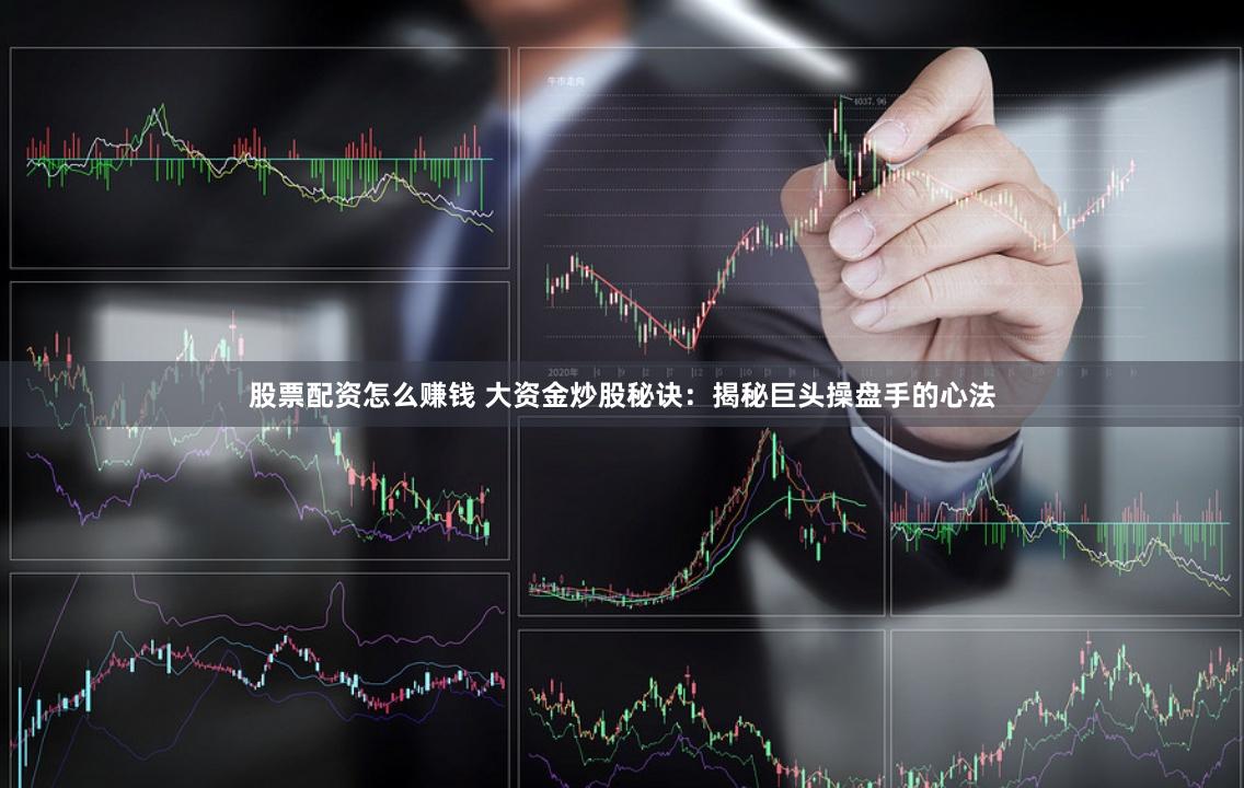 股票配资怎么赚钱 大资金炒股秘诀：揭秘巨头操盘手的心法