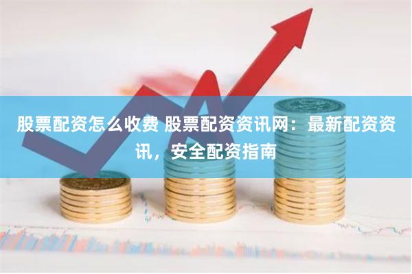 股票配资怎么收费 股票配资资讯网：最新配资资讯，安全配资指南