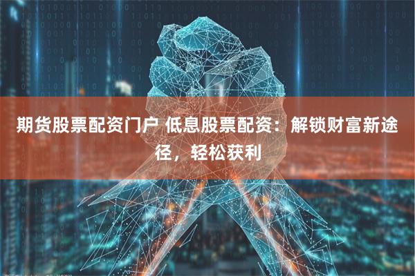 期货股票配资门户 低息股票配资：解锁财富新途径，轻松获利