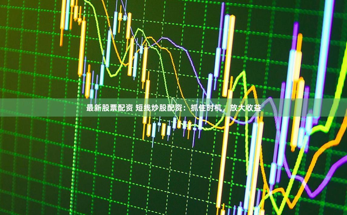 最新股票配资 短线炒股配资:抓住时机,放大收益