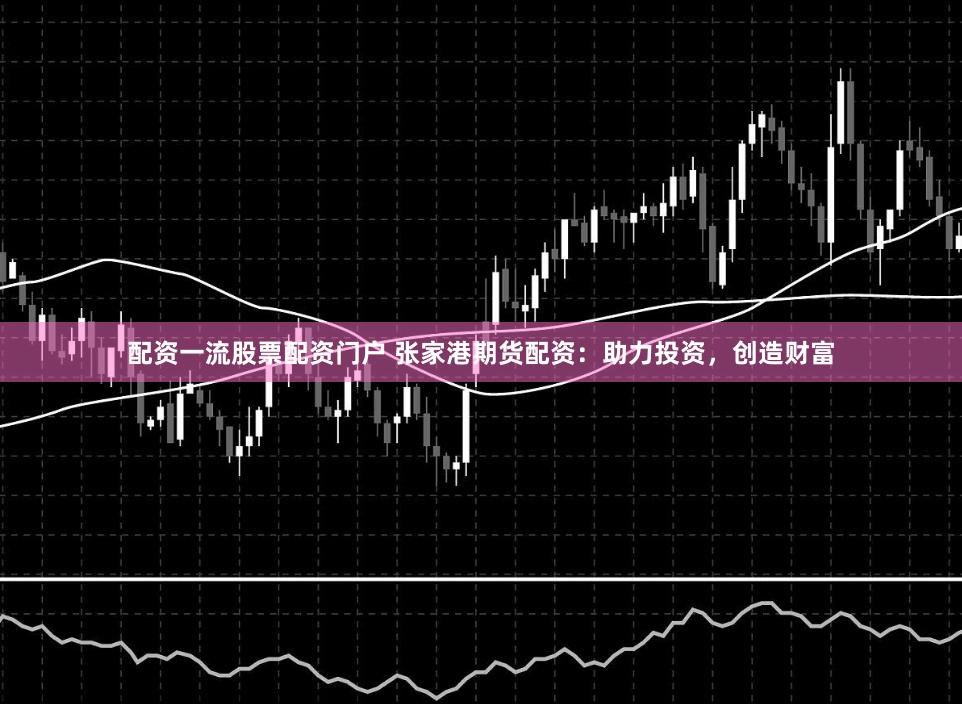 配资一流股票配资门户 张家港期货配资:助力投资,创造财富