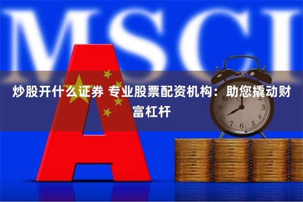 炒股开什么证券 专业股票配资机构：助您撬动财富杠杆