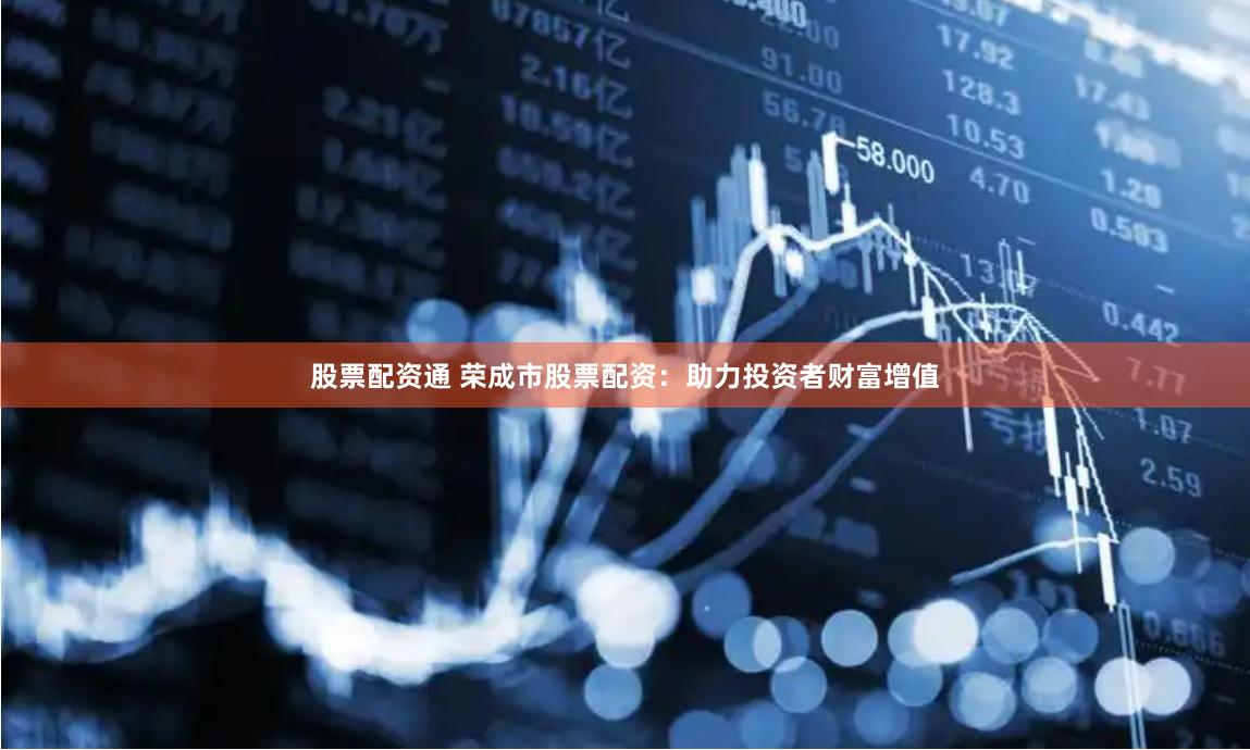 股票配资通 荣成市股票配资：助力投资者财富增值