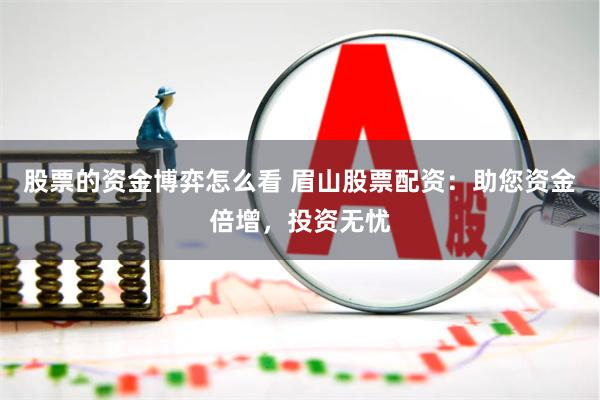 股票的资金博弈怎么看 眉山股票配资:助您资金倍增,投资无忧