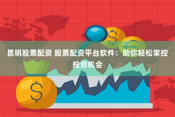 昆明股票配资 股票配资平台软件：助你轻松掌控投资机会