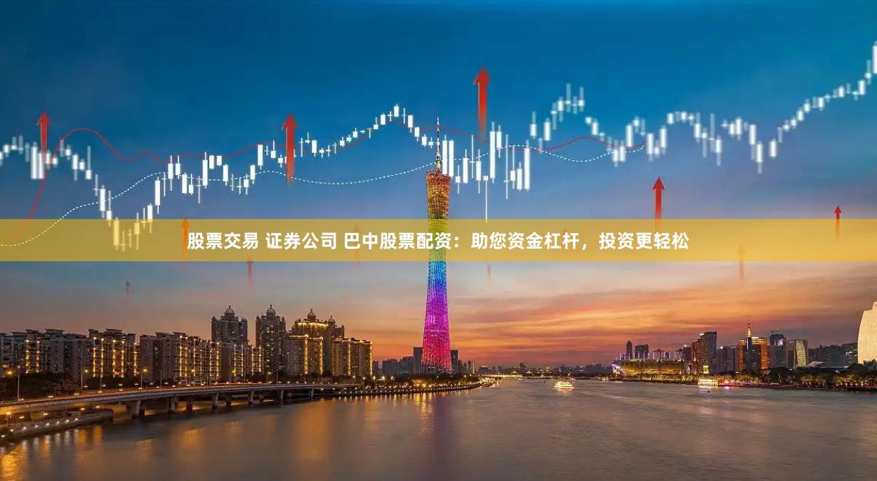 股票交易 证券公司 巴中股票配资：助您资金杠杆，投资更轻松
