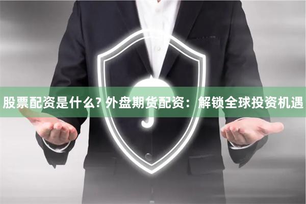 股票配资是什么? 外盘期货配资：解锁全球投资机遇