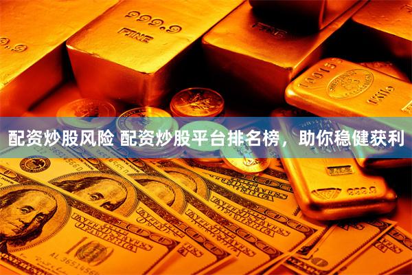 配资炒股风险 配资炒股平台排名榜,助你稳健获利