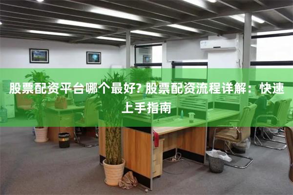 股票配资平台哪个最好? 股票配资流程详解：快速上手指南
