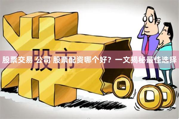 股票交易 公司 股票配资哪个好?一文揭秘最佳选择
