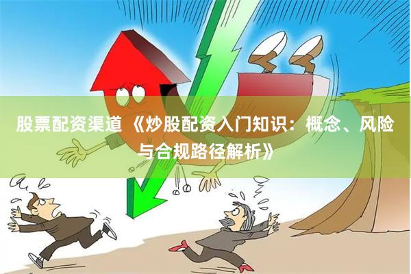 股票配资渠道 《炒股配资入门知识:概念、风险与合规路径解析》
