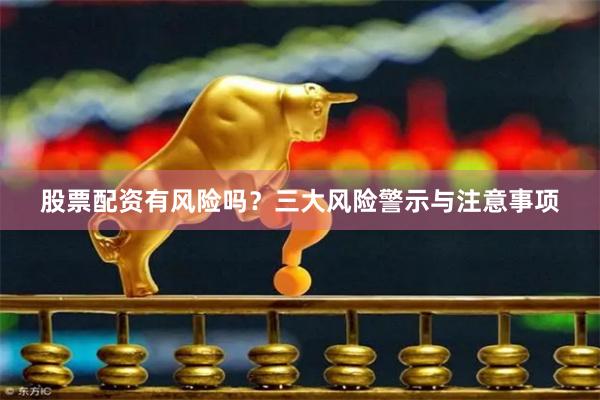 股票配资有风险吗?三大风险警示与注意事项