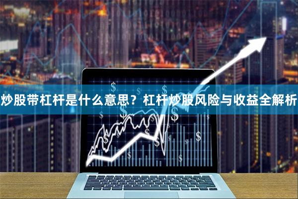 炒股带杠杆是什么意思？杠杆炒股风险与收益全解析