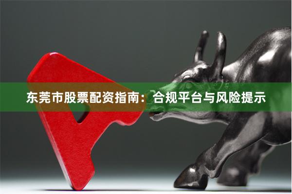 东莞市股票配资指南：合规平台与风险提示