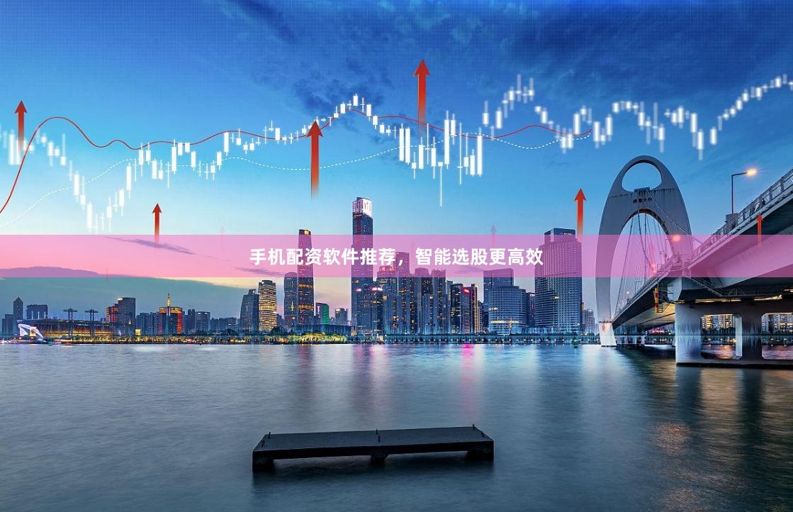 手机配资软件推荐，智能选股更高效